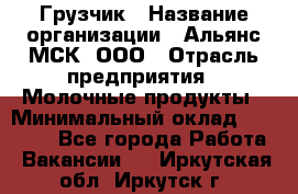 Грузчик › Название организации ­ Альянс-МСК, ООО › Отрасль предприятия ­ Молочные продукты › Минимальный оклад ­ 30 000 - Все города Работа » Вакансии   . Иркутская обл.,Иркутск г.